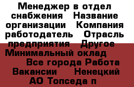 Менеджер в отдел снабжения › Название организации ­ Компания-работодатель › Отрасль предприятия ­ Другое › Минимальный оклад ­ 25 000 - Все города Работа » Вакансии   . Ненецкий АО,Топседа п.